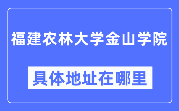 福建农林大学金山学院具体地址在哪里,在哪个城市,哪个区?
