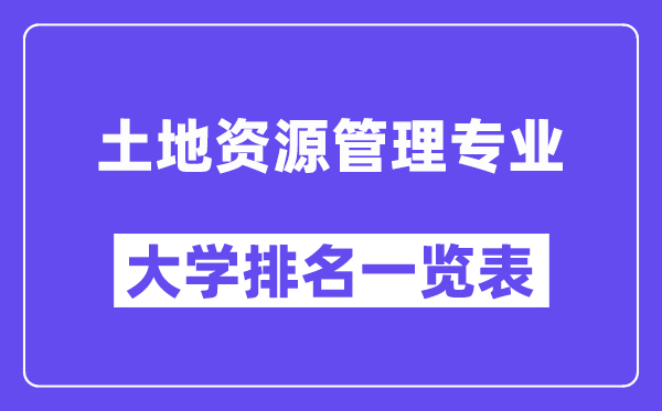 全国土地资源管理专业大学排名一览表(最新排行榜)