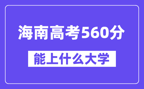 海南高考560分左右能上什么大学?附560分大学名单一览表