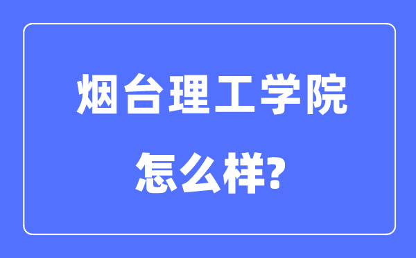 烟台理工学院是几本一本还是二本,烟台理工学院怎么样?
