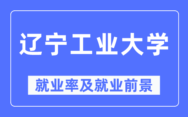 辽宁工业大学就业率及就业前景怎么样,好就业吗?