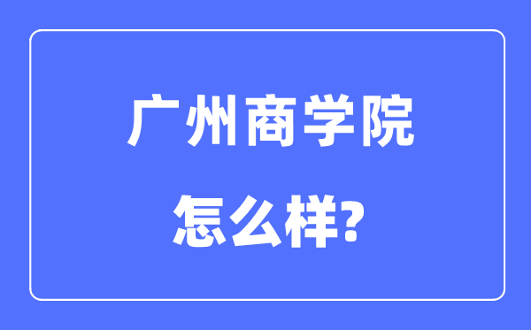 广州商学院是几本一本还是二本,广州商学院怎么样?