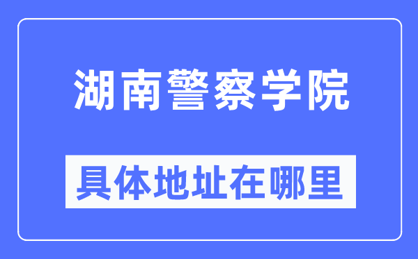 湖南警察学院具体地址在哪里,在哪个城市,哪个区?