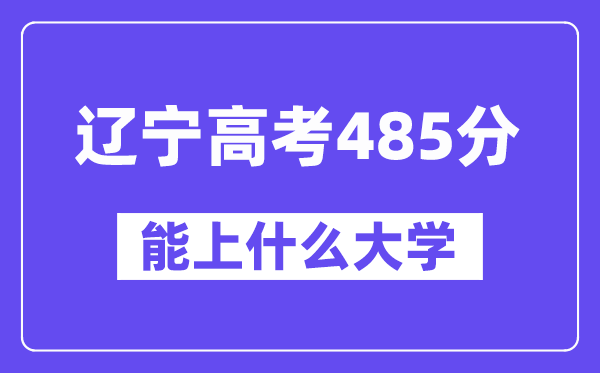 辽宁高考485分左右能上什么大学?附485分大学名单一览表