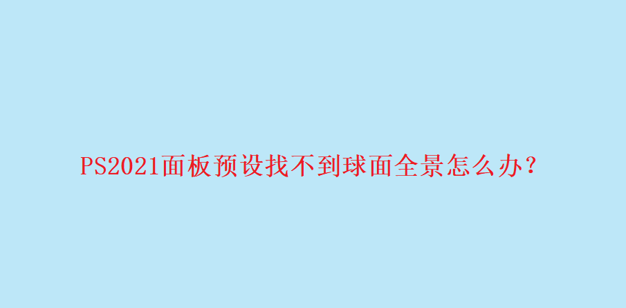 ps2021球面全景在哪? PS面板预设找不到球面全景的技巧