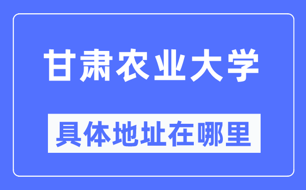 甘肃农业大学具体地址在哪里,在哪个城市,哪个区?