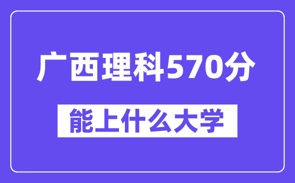 广西理科570分左右能上什么大学?(物理类)