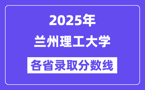 2025高考多少分能上兰州理工大学?各省录取分数线汇总