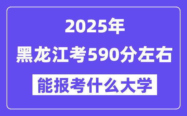 2025年黑龙江考590分左右能报考上什么大学?附位次排名对照表
