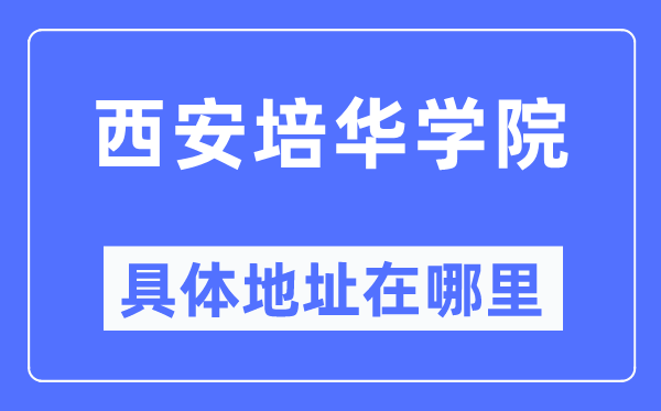西安培华学院具体地址在哪里,在西安的哪个区?