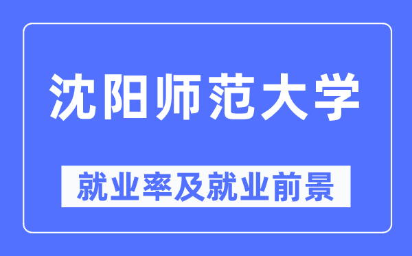 沈阳师范大学就业率及就业前景怎么样,好就业吗?
