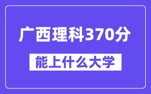 广西理科370分左右能上什么大学?(物理类)