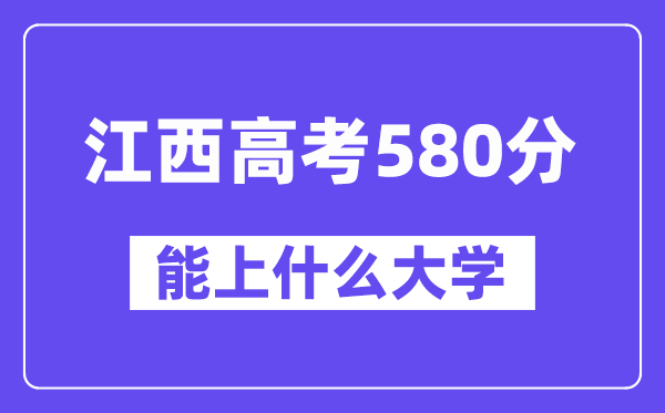 江西高考580分左右能上什么大学?附580分大学名单一览表