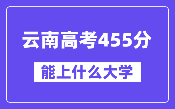 云南高考455分左右能上什么大学?附455分大学名单一览表