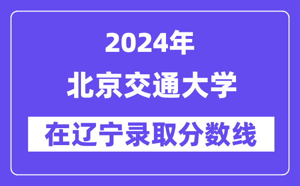 北京交通大学2024年在辽宁录取分数线一览表(2025年参考)