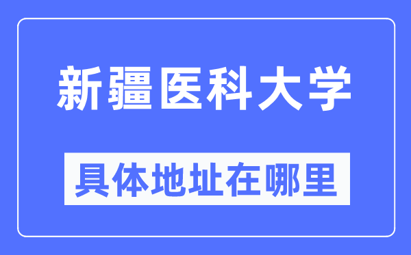新疆医科大学具体地址在哪里,在哪个城市,哪个区?