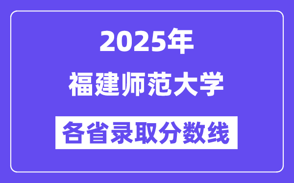 2025高考多少分能上福建师范大学?各省录取分数线汇总