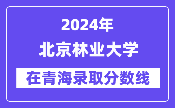 北京林业大学2024年在青海录取分数线一览表(2025年参考)