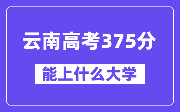 云南高考375分左右能上什么大学?附375分大学名单一览表