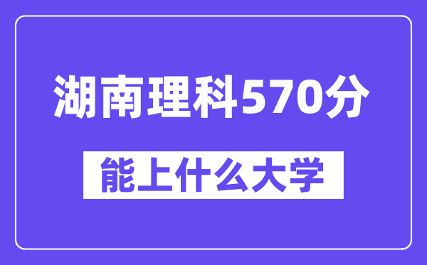 湖南理科570分左右能上什么大学?(物理类)