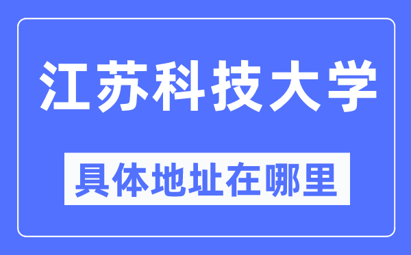 江苏科技大学具体地址在哪里,在哪个城市,哪个区?
