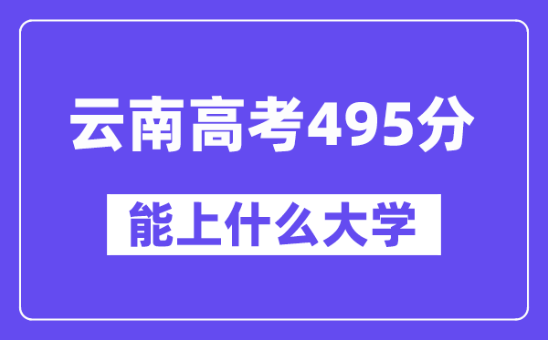 云南高考495分左右能上什么大学?附495分大学名单一览表