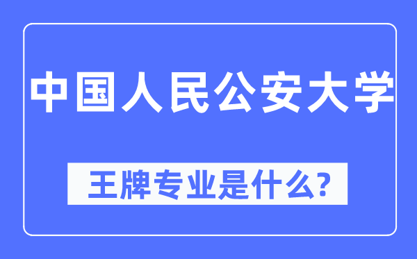 中国人民公安大学王牌专业是什么,有哪些专业比较好?