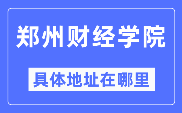 郑州财经学院具体地址在哪里,在郑州的哪个区?