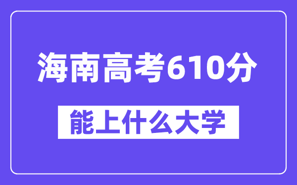 海南高考610分左右能上什么大学?附610分大学名单一览表