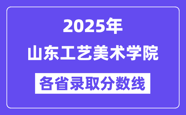 2025高考多少分能上山东工艺美术学院?各省录取分数线汇总