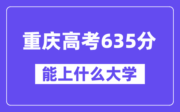 重庆高考635分左右能上什么大学?附635分大学名单一览表