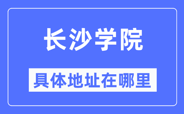 长沙学院具体地址在哪里,在长沙的哪个区?