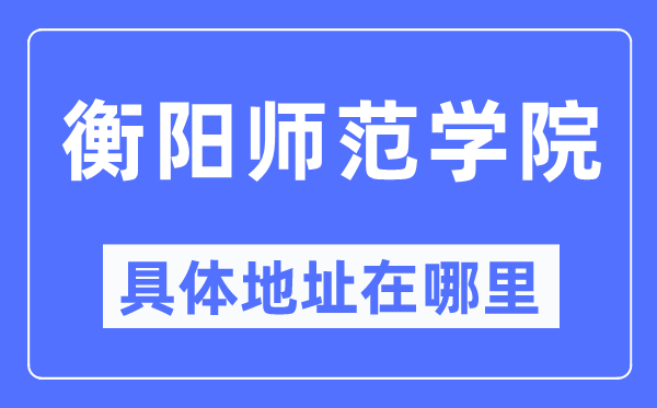 衡阳师范学院具体地址在哪里,在衡阳的哪个区?