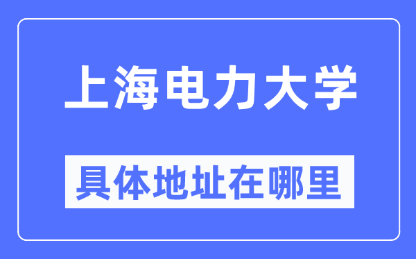 上海电力大学具体地址在哪里,在上海的哪个区?