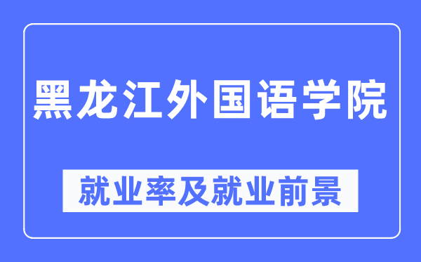 黑龙江外国语学院就业率及就业前景怎么样,好就业吗?