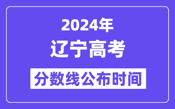 2024年辽宁高考分数线公布时间,具体几号几点公布?