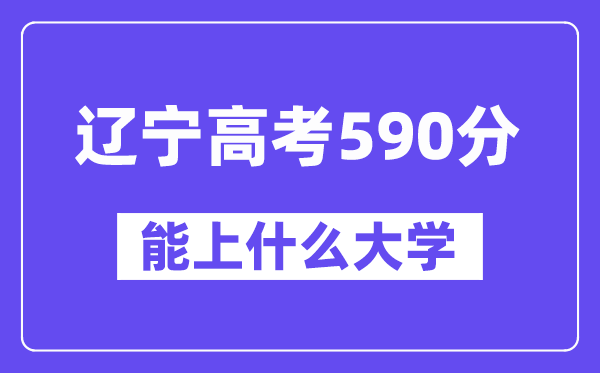 辽宁高考590分左右能上什么大学?附590分大学名单一览表