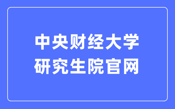 中央财经大学研究生院官网入口(http://gs.cufe.edu.cn/)
