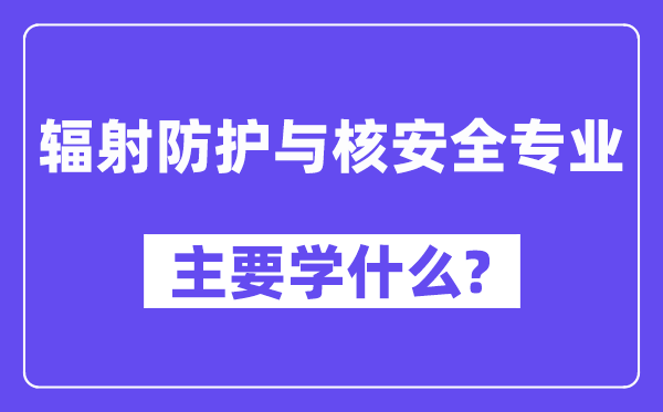 辐射防护与核安全专业主要学什么?附辐射防护与核安全专业课程目录