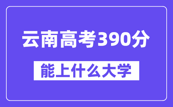 云南高考390分左右能上什么大学?附390分大学名单一览表
