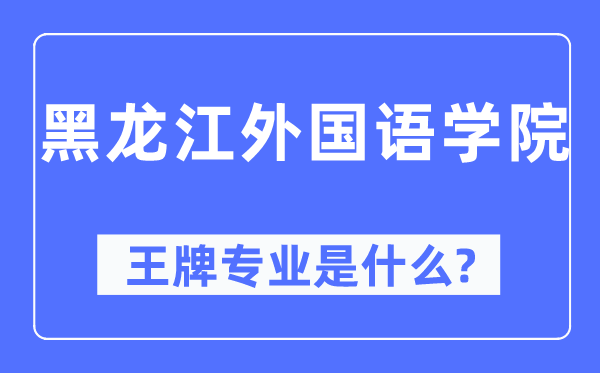 黑龙江外国语学院王牌专业是什么,有哪些专业比较好?