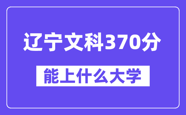辽宁文科370分左右能上什么大学?(历史类)