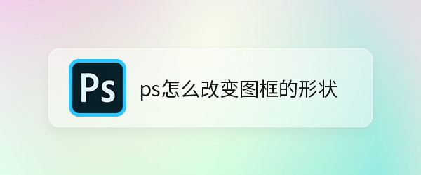 ps怎么改变图框的形状? ps随意调整图片边框形状的技巧