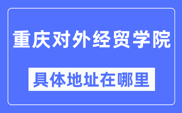 重庆对外经贸学院具体地址在哪里,在重庆的哪个区?