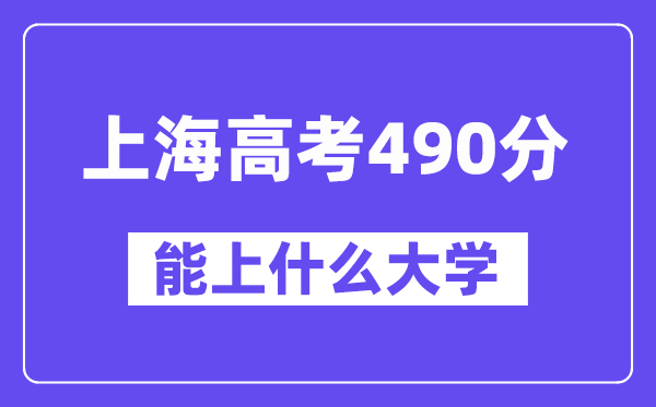 上海高考490分左右能上什么大学?附490分大学名单一览表