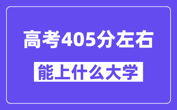 青海高考405分左右能上什么大学?附405分大学名单一览表