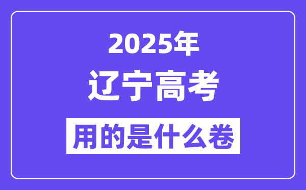 2025年辽宁高考用的是什么卷,辽宁高考试卷是全国几卷?