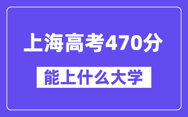上海高考470分左右能上什么大学?附470分大学名单一览表