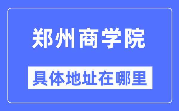 郑州商学院具体地址在哪里,在郑州的哪个区?