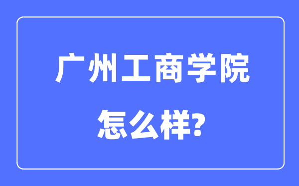 广州工商学院是几本一本还是二本,广州工商学院怎么样?